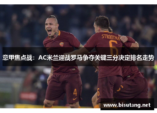 意甲焦点战：AC米兰迎战罗马争夺关键三分决定排名走势