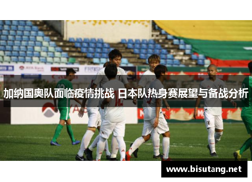 加纳国奥队面临疫情挑战 日本队热身赛展望与备战分析