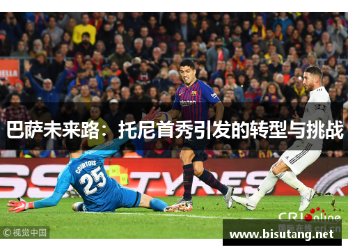 巴萨未来路：托尼首秀引发的转型与挑战