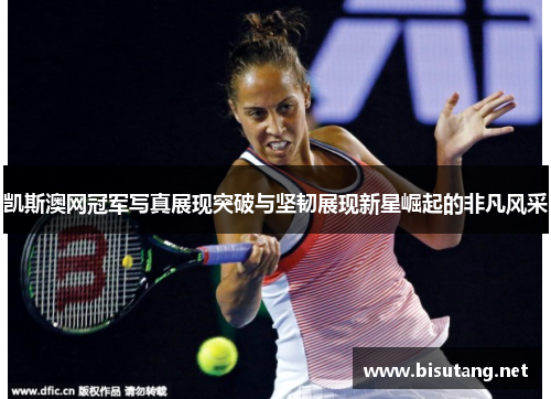 凯斯澳网冠军写真展现突破与坚韧展现新星崛起的非凡风采