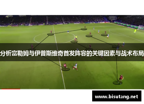 分析富勒姆与伊普斯维奇首发阵容的关键因素与战术布局