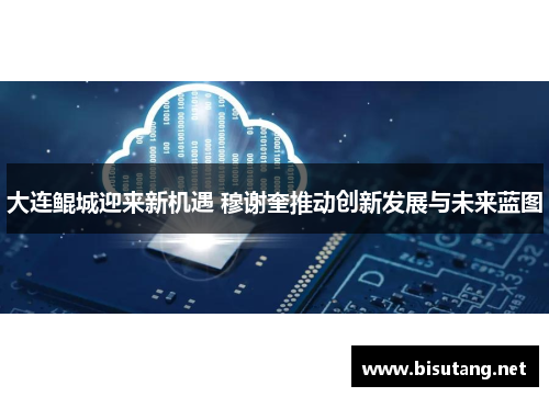 大连鲲城迎来新机遇 穆谢奎推动创新发展与未来蓝图