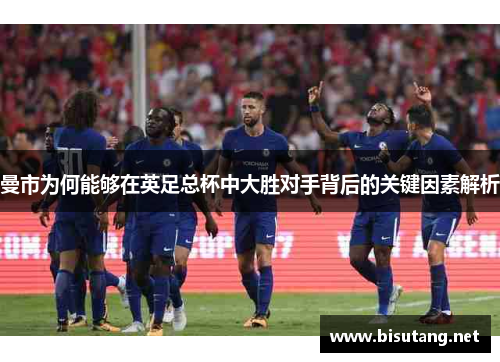 曼市为何能够在英足总杯中大胜对手背后的关键因素解析