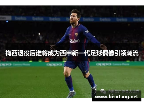 梅西退役后谁将成为西甲新一代足球偶像引领潮流