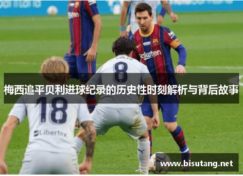 梅西追平贝利进球纪录的历史性时刻解析与背后故事