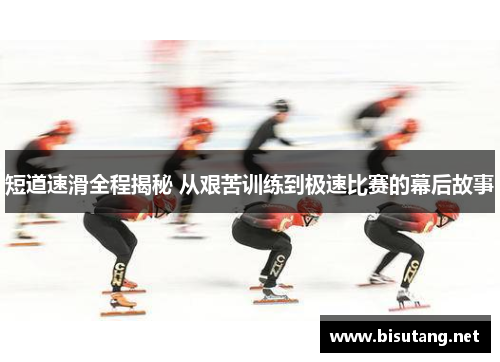 短道速滑全程揭秘 从艰苦训练到极速比赛的幕后故事