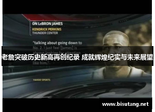 老詹突破历史新高再创纪录 成就辉煌纪实与未来展望