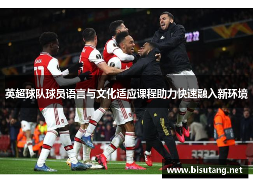 英超球队球员语言与文化适应课程助力快速融入新环境