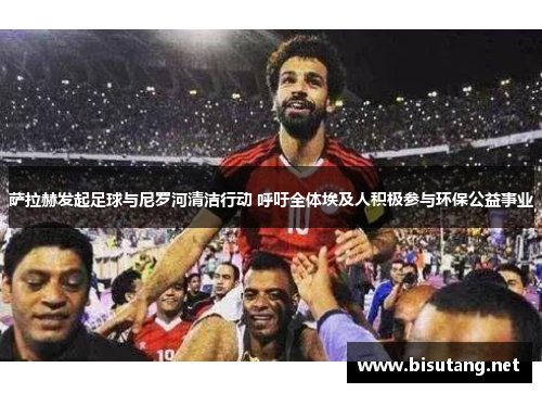 萨拉赫发起足球与尼罗河清洁行动 呼吁全体埃及人积极参与环保公益事业