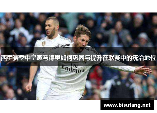 西甲赛季中皇家马德里如何巩固与提升在联赛中的统治地位