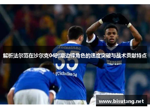 解析法尔范在沙尔克04时期边锋角色的速度突破与战术贡献特点