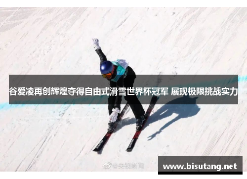 谷爱凌再创辉煌夺得自由式滑雪世界杯冠军 展现极限挑战实力