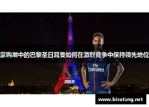 豪购潮中的巴黎圣日耳曼如何在激烈竞争中保持领先地位