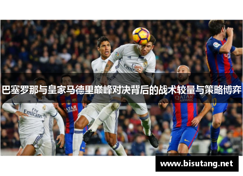 巴塞罗那与皇家马德里巅峰对决背后的战术较量与策略博弈