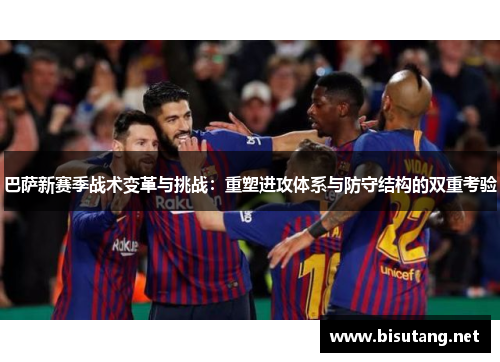 巴萨新赛季战术变革与挑战：重塑进攻体系与防守结构的双重考验