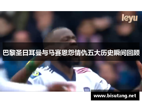 巴黎圣日耳曼与马赛恩怨情仇五大历史瞬间回顾