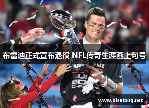 布雷迪正式宣布退役 NFL传奇生涯画上句号