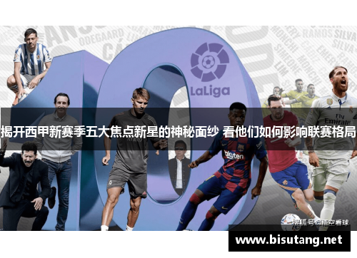 揭开西甲新赛季五大焦点新星的神秘面纱 看他们如何影响联赛格局 揭开西甲新赛季五大焦点新星的神秘面纱 看他们如何影响联赛格局