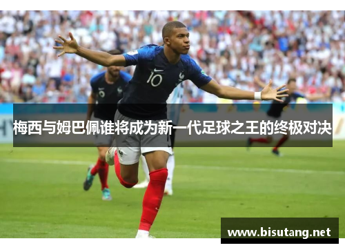 梅西与姆巴佩谁将成为新一代足球之王的终极对决