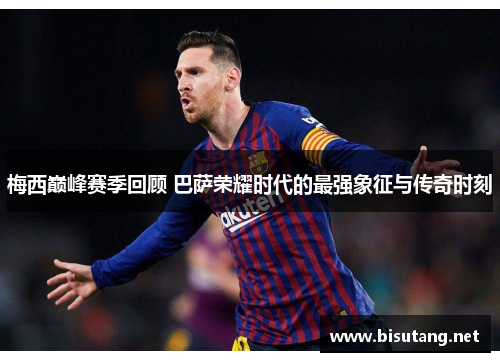 梅西巅峰赛季回顾 巴萨荣耀时代的最强象征与传奇时刻